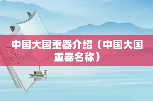 中国大国重器介绍（中国大国重器名称）