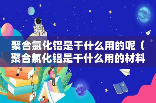 聚合氯化铝是干什么用的呢（聚合氯化铝是干什么用的材料）