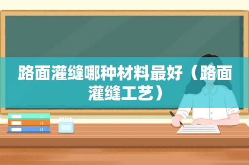 路面灌缝哪种材料最好（路面灌缝工艺）