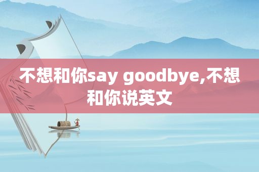 不想和你say goodbye,不想和你说英文