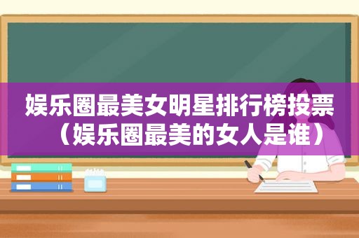 娱乐圈最美女明星排行榜投票（娱乐圈最美的女人是谁）