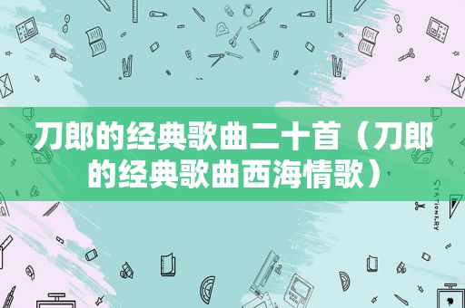 刀郎的经典歌曲二十首（刀郎的经典歌曲西海情歌）