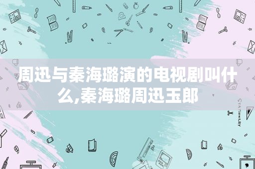 周迅与秦海璐演的电视剧叫什么,秦海璐周迅玉郎
