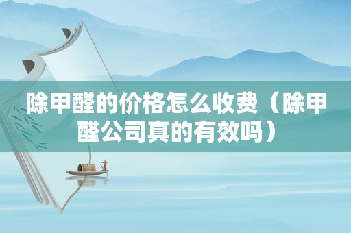 除甲醛的价格怎么收费（除甲醛公司真的有效吗）