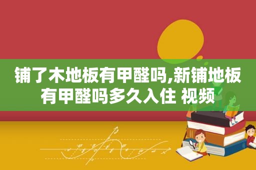 铺了木地板有甲醛吗,新铺地板有甲醛吗多久入住 视频