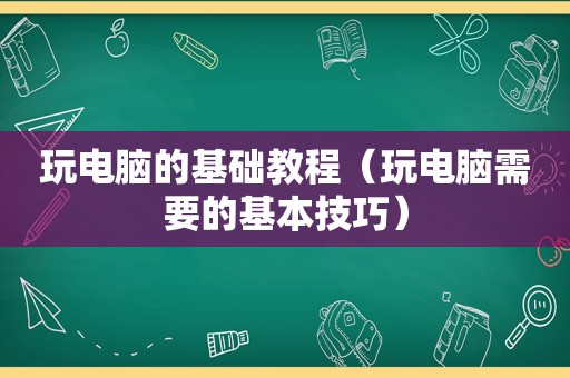 玩电脑的基础教程（玩电脑需要的基本技巧）