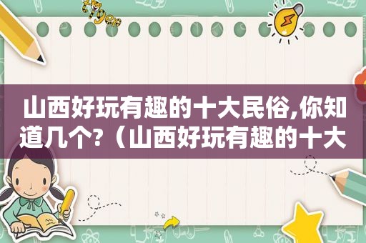 山西好玩有趣的十大民俗,你知道几个?（山西好玩有趣的十大民俗,你知道几个民俗）
