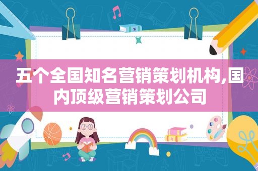 五个全国知名营销策划机构,国内顶级营销策划公司