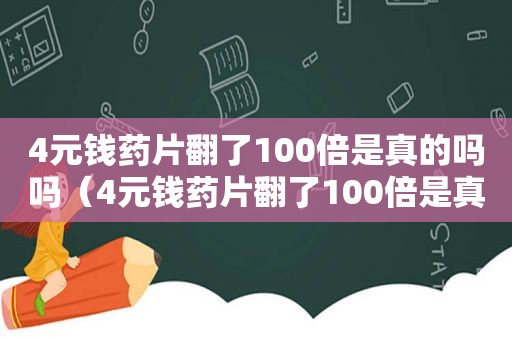 4元钱药片翻了100倍是真的吗吗（4元钱药片翻了100倍是真的吗视频）