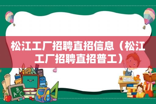 松江工厂招聘直招信息（松江工厂招聘直招普工）