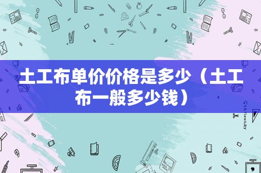 土工布单价价格是多少（土工布一般多少钱）