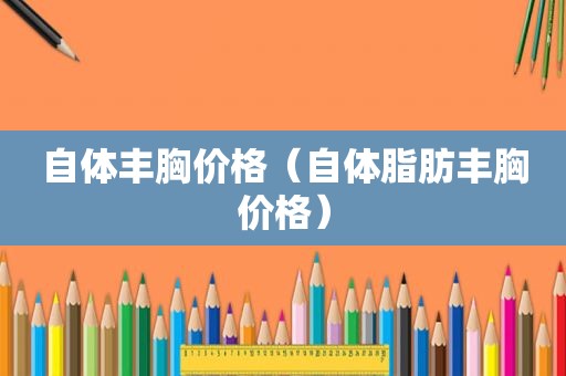 自体丰胸价格（自体脂肪丰胸价格）