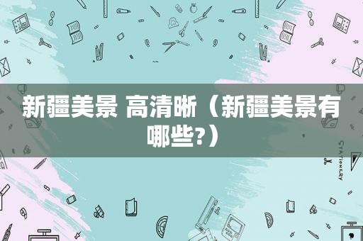 新疆美景 高清晰（新疆美景有哪些?）