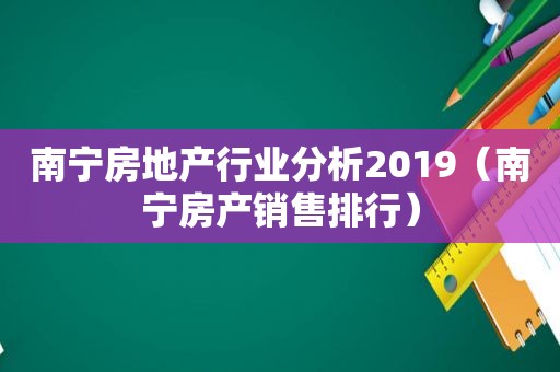 南宁房地产行业分析2019（南宁房产销售排行）