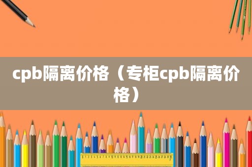 cpb隔离价格（专柜cpb隔离价格）