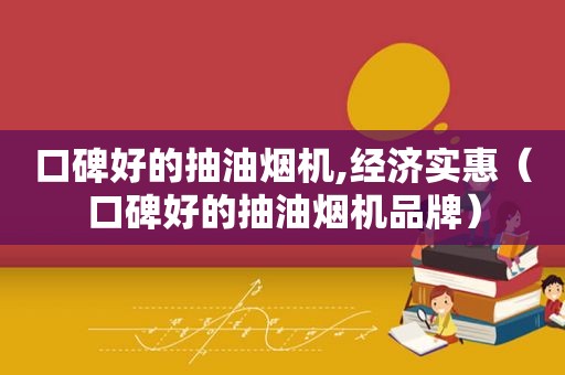 口碑好的抽油烟机,经济实惠（口碑好的抽油烟机品牌）
