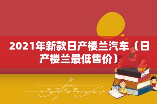 2021年新款日产楼兰汽车（日产楼兰最低售价）