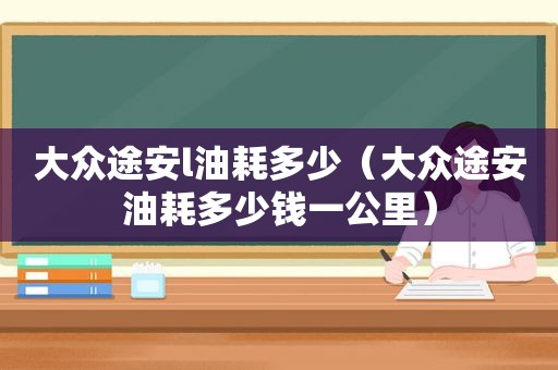 大众途安l油耗多少（大众途安油耗多少钱一公里）