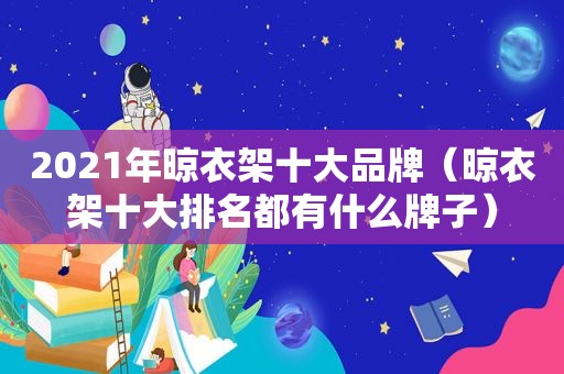 2021年晾衣架十大品牌（晾衣架十大排名都有什么牌子）