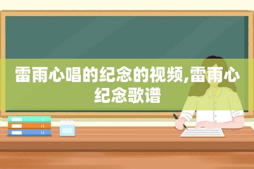 雷雨心唱的纪念的视频,雷雨心纪念歌谱