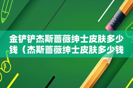 金铲铲杰斯蔷薇绅士皮肤多少钱（杰斯蔷薇绅士皮肤多少钱）