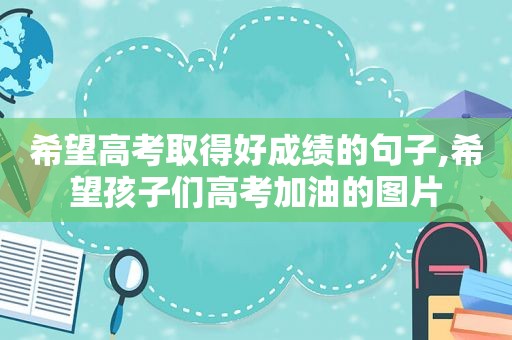 希望高考取得好成绩的句子,希望孩子们高考加油的图片