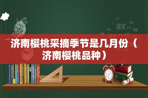济南樱桃采摘季节是几月份（济南樱桃品种）