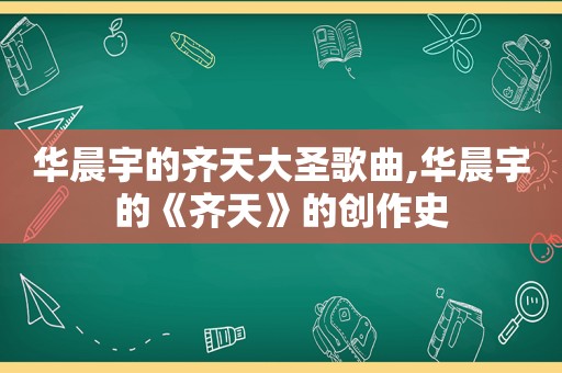 华晨宇的齐天大圣歌曲,华晨宇的《齐天》的创作史