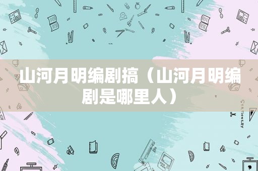 山河月明编剧搞（山河月明编剧是哪里人）