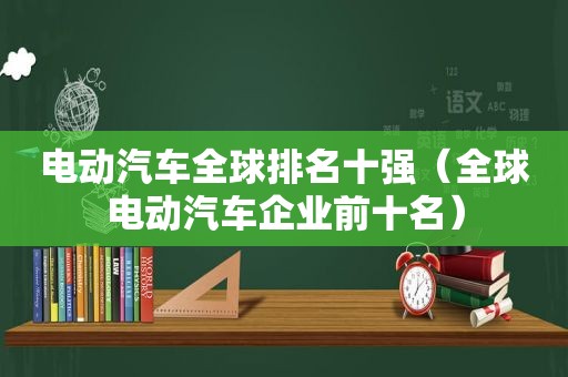 电动汽车全球排名十强（全球电动汽车企业前十名）