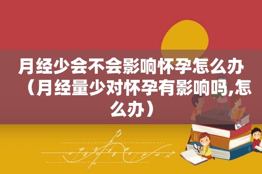 月经少会不会影响怀孕怎么办（月经量少对怀孕有影响吗,怎么办）