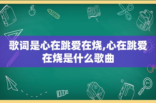 歌词是心在跳爱在烧,心在跳爱在烧是什么歌曲