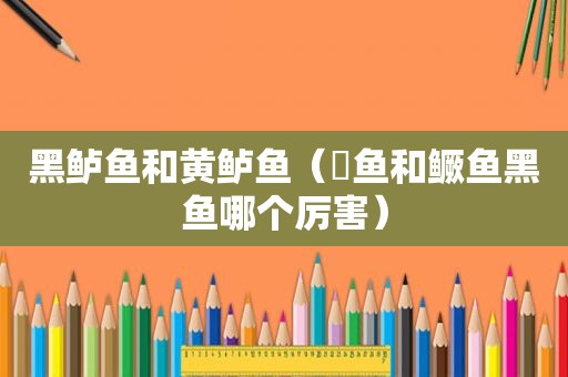 黑鲈鱼和黄鲈鱼（鳡鱼和鳜鱼黑鱼哪个厉害）