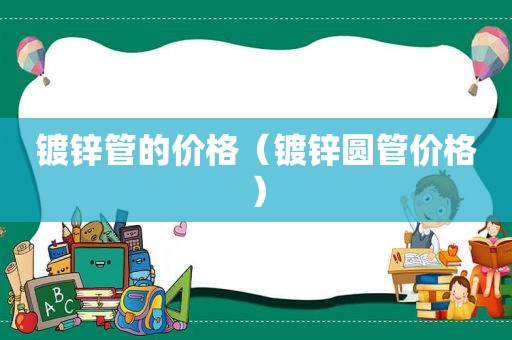 镀锌管的价格（镀锌圆管价格）