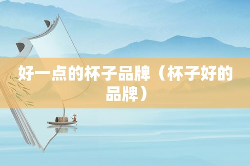 好一点的杯子品牌（杯子好的品牌）