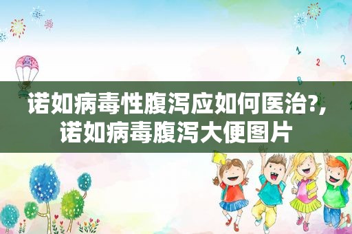 诺如病毒性腹泻应如何医治?,诺如病毒腹泻大便图片