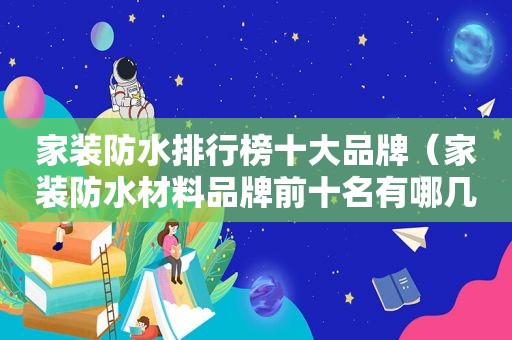 家装防水排行榜十大品牌（家装防水材料品牌前十名有哪几个品牌）