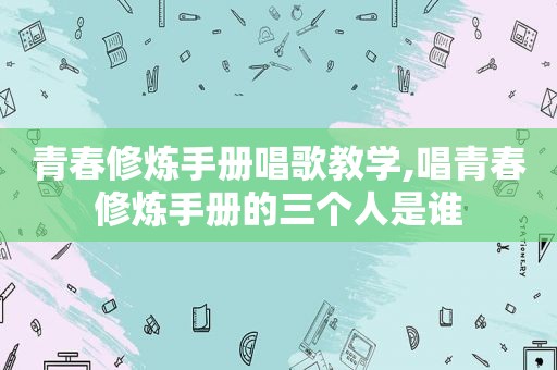青春修炼手册唱歌教学,唱青春修炼手册的三个人是谁