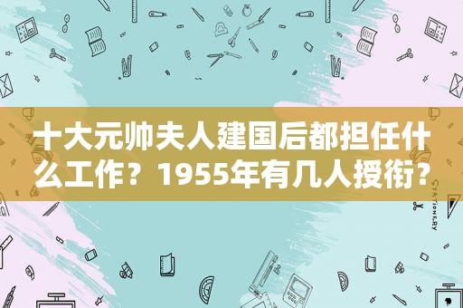 十大元帅夫人建国后都担任什么工作？1955年有几人授衔？