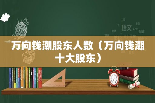 万向钱潮股东人数（万向钱潮十大股东）
