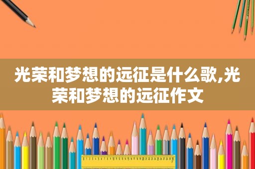 光荣和梦想的远征是什么歌,光荣和梦想的远征作文