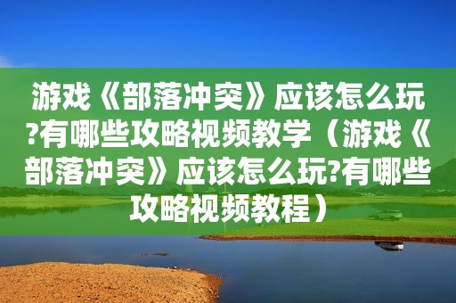 游戏《部落冲突》应该怎么玩?有哪些攻略视频教学（游戏《部落冲突》应该怎么玩?有哪些攻略视频教程）
