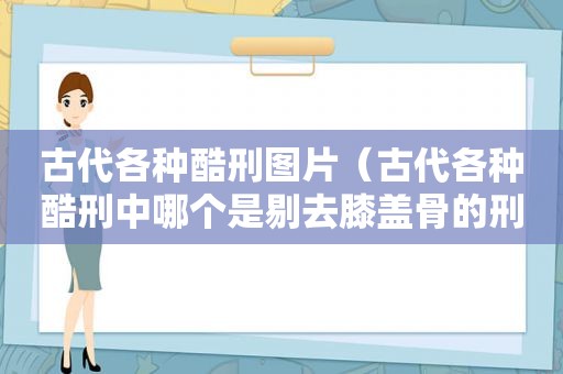 古代各种酷刑图片（古代各种酷刑中哪个是剔去膝盖骨的刑罚）