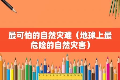 最可怕的自然灾难（地球上最危险的自然灾害）