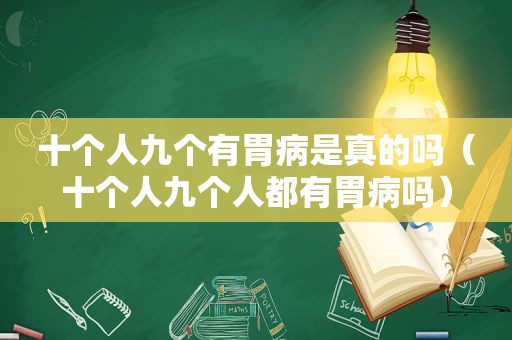 十个人九个有胃病是真的吗（十个人九个人都有胃病吗）