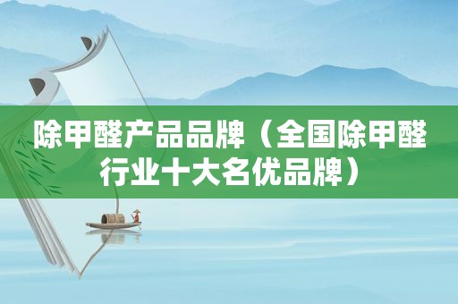 除甲醛产品品牌（全国除甲醛行业十大名优品牌）