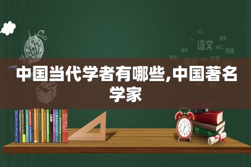 中国当代学者有哪些,中国著名学家
