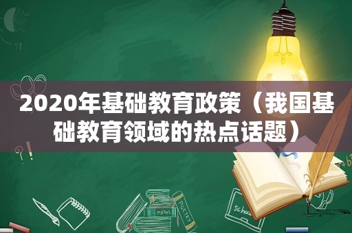 2020年基础教育政策（我国基础教育领域的热点话题）