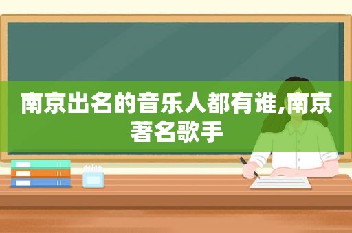 南京出名的音乐人都有谁,南京著名歌手