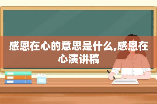 感恩在心的意思是什么,感恩在心演讲稿